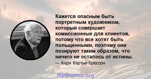 Кажется опасным быть портретным художником, который совершает комиссионные для клиентов, потому что все хотят быть польщенными, поэтому они позируют таким образом, что ничего не осталось от истины.