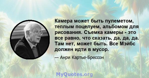 Камера может быть пулеметом, теплым поцелуем, альбомом для рисования. Съемка камеры - это все равно, что сказать, да, да, да. Там нет, может быть. Все Мэйбс должен идти в мусор.