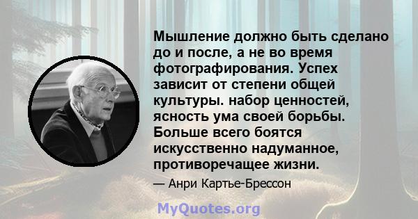 Мышление должно быть сделано до и после, а не во время фотографирования. Успех зависит от степени общей культуры. набор ценностей, ясность ума своей борьбы. Больше всего боятся искусственно надуманное, противоречащее