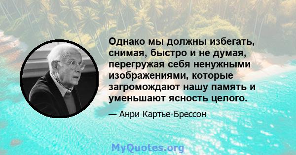 Однако мы должны избегать, снимая, быстро и не думая, перегружая себя ненужными изображениями, которые загромождают нашу память и уменьшают ясность целого.