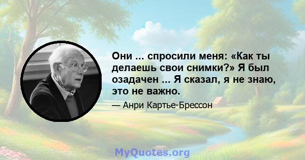 Они ... спросили меня: «Как ты делаешь свои снимки?» Я был озадачен ... Я сказал, я не знаю, это не важно.