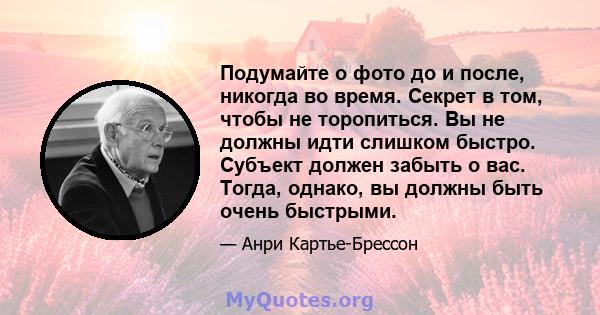 Подумайте о фото до и после, никогда во время. Секрет в том, чтобы не торопиться. Вы не должны идти слишком быстро. Субъект должен забыть о вас. Тогда, однако, вы должны быть очень быстрыми.