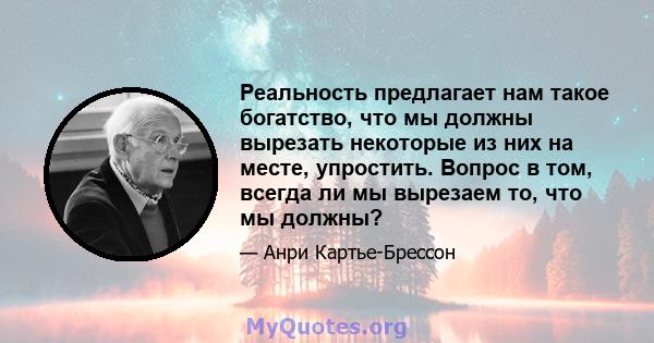 Реальность предлагает нам такое богатство, что мы должны вырезать некоторые из них на месте, упростить. Вопрос в том, всегда ли мы вырезаем то, что мы должны?