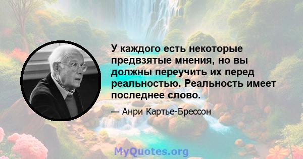 У каждого есть некоторые предвзятые мнения, но вы должны переучить их перед реальностью. Реальность имеет последнее слово.