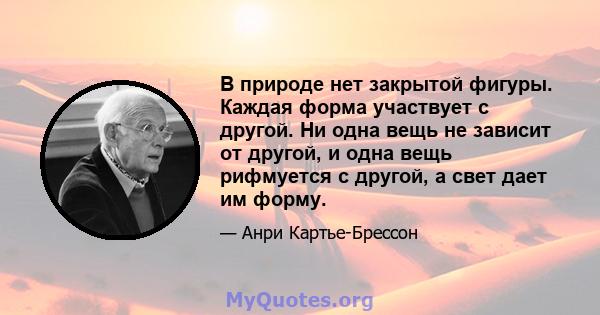 В природе нет закрытой фигуры. Каждая форма участвует с другой. Ни одна вещь не зависит от другой, и одна вещь рифмуется с другой, а свет дает им форму.