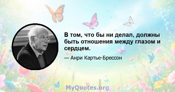 В том, что бы ни делал, должны быть отношения между глазом и сердцем.