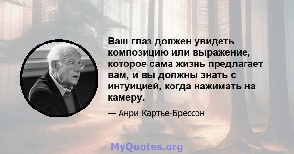 Ваш глаз должен увидеть композицию или выражение, которое сама жизнь предлагает вам, и вы должны знать с интуицией, когда нажимать на камеру.