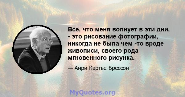 Все, что меня волнует в эти дни, - это рисование фотографии, никогда не была чем -то вроде живописи, своего рода мгновенного рисунка.