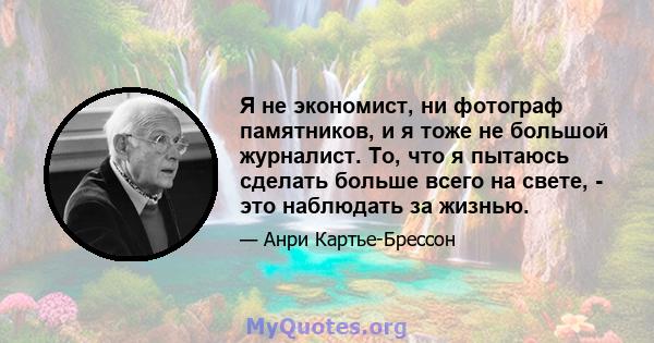 Я не экономист, ни фотограф памятников, и я тоже не большой журналист. То, что я пытаюсь сделать больше всего на свете, - это наблюдать за жизнью.