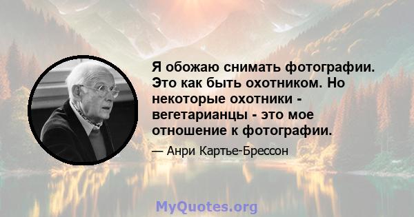 Я обожаю снимать фотографии. Это как быть охотником. Но некоторые охотники - вегетарианцы - это мое отношение к фотографии.