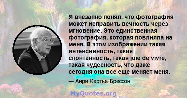 Я внезапно понял, что фотография может исправить вечность через мгновение. Это единственная фотография, которая повлияла на меня. В этом изображении такая интенсивность, такая спонтанность, такая joie de vivre, такая