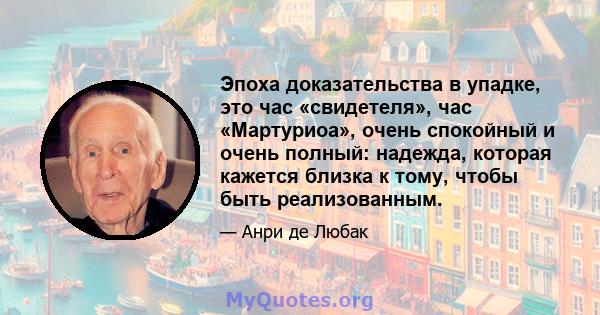 Эпоха доказательства в упадке, это час «свидетеля», час «Мартуриоа», очень спокойный и очень полный: надежда, которая кажется близка к тому, чтобы быть реализованным.