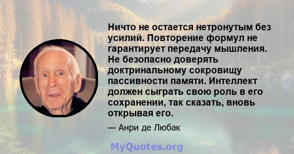 Ничто не остается нетронутым без усилий. Повторение формул не гарантирует передачу мышления. Не безопасно доверять доктринальному сокровищу пассивности памяти. Интеллект должен сыграть свою роль в его сохранении, так