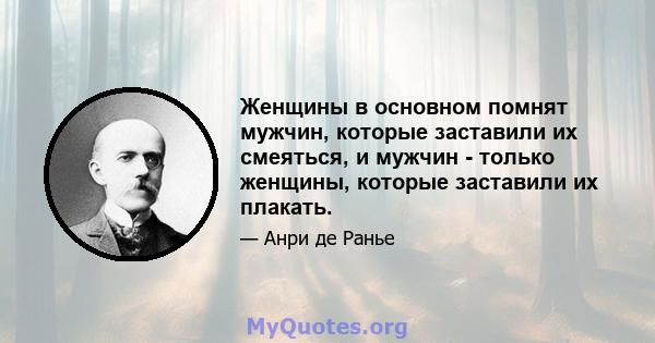 Женщины в основном помнят мужчин, которые заставили их смеяться, и мужчин - только женщины, которые заставили их плакать.