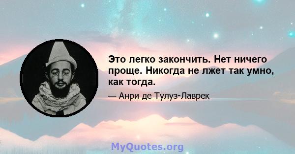 Это легко закончить. Нет ничего проще. Никогда не лжет так умно, как тогда.