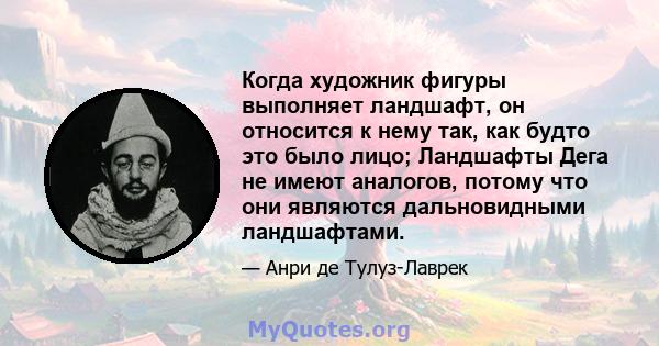 Когда художник фигуры выполняет ландшафт, он относится к нему так, как будто это было лицо; Ландшафты Дега не имеют аналогов, потому что они являются дальновидными ландшафтами.