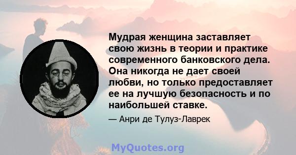 Мудрая женщина заставляет свою жизнь в теории и практике современного банковского дела. Она никогда не дает своей любви, но только предоставляет ее на лучшую безопасность и по наибольшей ставке.