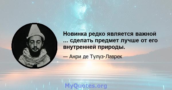 Новинка редко является важной ... сделать предмет лучше от его внутренней природы.