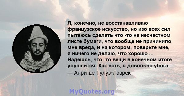 Я, конечно, не восстанавливаю французское искусство, но изо всех сил пытаюсь сделать что -то на несчастном листе бумаги, что вообще не причинило мне вреда, и на котором, поверьте мне, я ничего не делаю, что хорошо ...