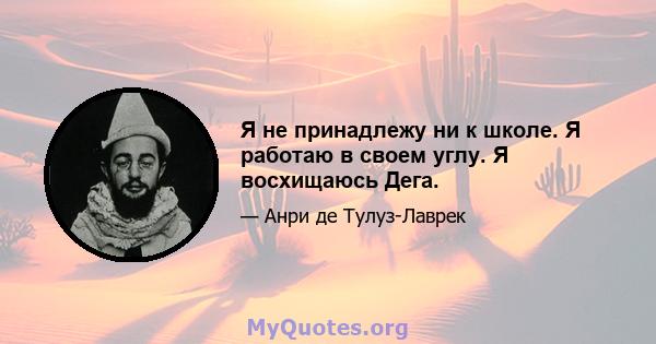 Я не принадлежу ни к школе. Я работаю в своем углу. Я восхищаюсь Дега.