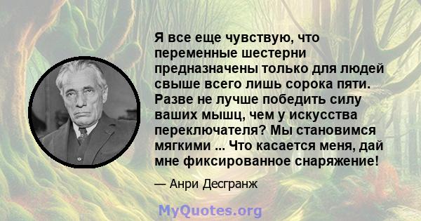 Я все еще чувствую, что переменные шестерни предназначены только для людей свыше всего лишь сорока пяти. Разве не лучше победить силу ваших мышц, чем у искусства переключателя? Мы становимся мягкими ... Что касается