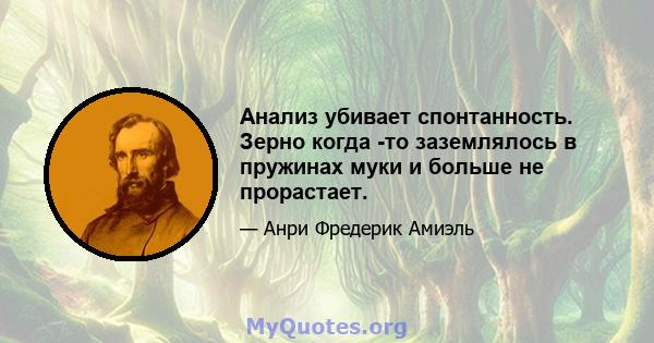 Анализ убивает спонтанность. Зерно когда -то заземлялось в пружинах муки и больше не прорастает.