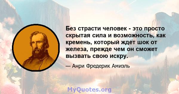 Без страсти человек - это просто скрытая сила и возможность, как кремень, который ждет шок от железа, прежде чем он сможет вызвать свою искру.