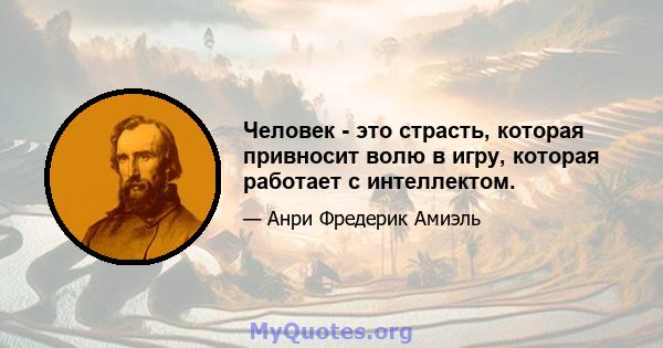 Человек - это страсть, которая привносит волю в игру, которая работает с интеллектом.