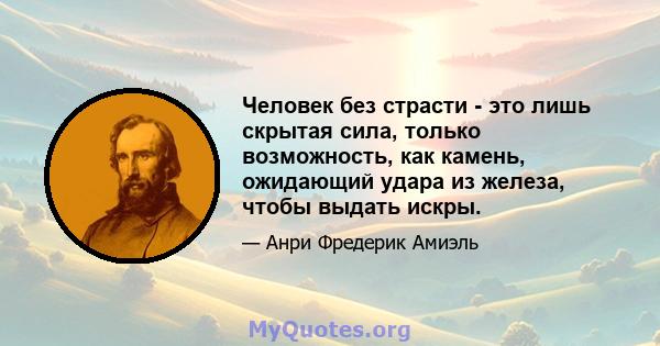 Человек без страсти - это лишь скрытая сила, только возможность, как камень, ожидающий удара из железа, чтобы выдать искры.