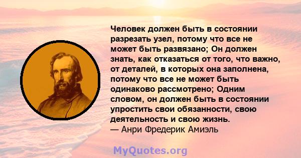 Человек должен быть в состоянии разрезать узел, потому что все не может быть развязано; Он должен знать, как отказаться от того, что важно, от деталей, в которых она заполнена, потому что все не может быть одинаково