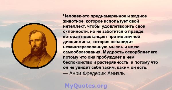 Человек-это преднамеренное и жадное животное, которое использует свой интеллект, чтобы удовлетворить свои склонности, но не заботится о правде, которая повстанцает против личной дисциплины, которая ненавидит