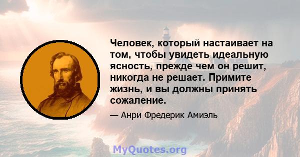 Человек, который настаивает на том, чтобы увидеть идеальную ясность, прежде чем он решит, никогда не решает. Примите жизнь, и вы должны принять сожаление.