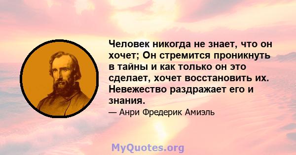 Человек никогда не знает, что он хочет; Он стремится проникнуть в тайны и как только он это сделает, хочет восстановить их. Невежество раздражает его и знания.