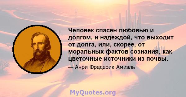 Человек спасен любовью и долгом, и надеждой, что выходит от долга, или, скорее, от моральных фактов сознания, как цветочные источники из почвы.