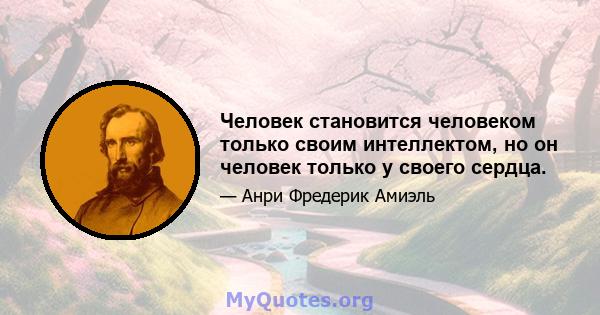 Человек становится человеком только своим интеллектом, но он человек только у своего сердца.