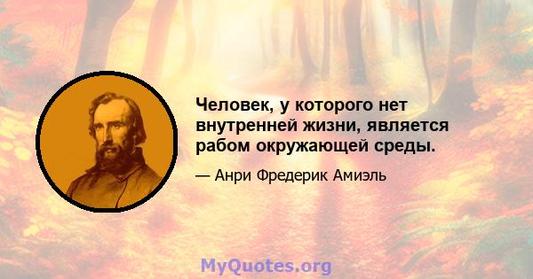 Человек, у которого нет внутренней жизни, является рабом окружающей среды.