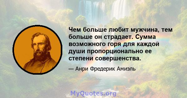 Чем больше любит мужчина, тем больше он страдает. Сумма возможного горя для каждой души пропорционально ее степени совершенства.