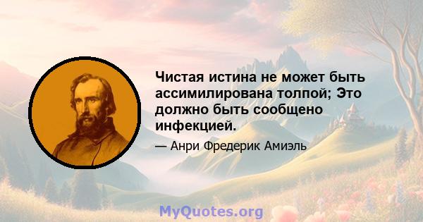 Чистая истина не может быть ассимилирована толпой; Это должно быть сообщено инфекцией.