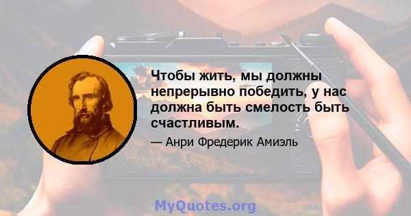 Чтобы жить, мы должны непрерывно победить, у нас должна быть смелость быть счастливым.