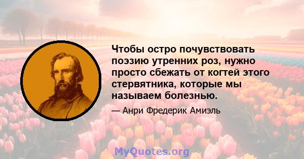 Чтобы остро почувствовать поэзию утренних роз, нужно просто сбежать от когтей этого стервятника, которые мы называем болезнью.