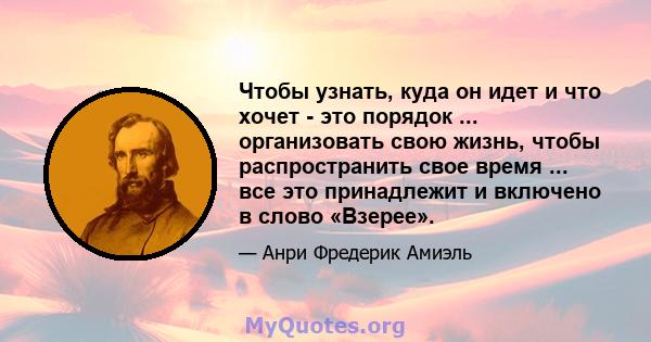 Чтобы узнать, куда он идет и что хочет - это порядок ... организовать свою жизнь, чтобы распространить свое время ... все это принадлежит и включено в слово «Взерее».