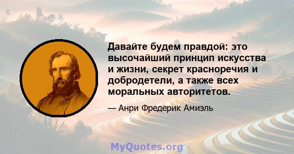 Давайте будем правдой: это высочайший принцип искусства и жизни, секрет красноречия и добродетели, а также всех моральных авторитетов.