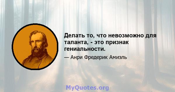 Делать то, что невозможно для таланта, - это признак гениальности.