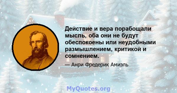 Действие и вера порабощали мысль, оба они не будут обеспокоены или неудобными размышлением, критикой и сомнением.