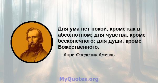 Для ума нет покой, кроме как в абсолютном; для чувства, кроме бесконечного; для души, кроме Божественного.