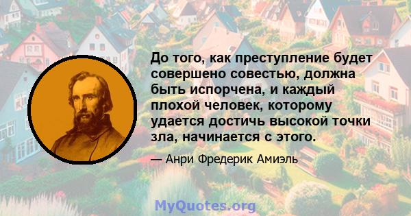 До того, как преступление будет совершено совестью, должна быть испорчена, и каждый плохой человек, которому удается достичь высокой точки зла, начинается с этого.