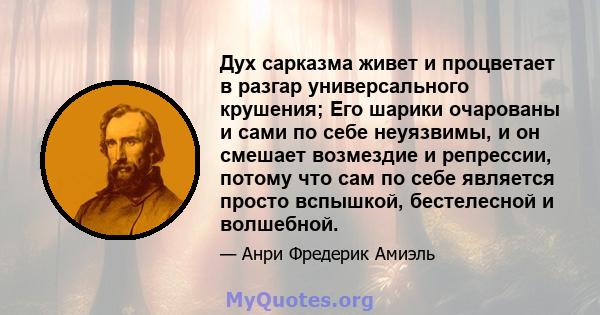 Дух сарказма живет и процветает в разгар универсального крушения; Его шарики очарованы и сами по себе неуязвимы, и он смешает возмездие и репрессии, потому что сам по себе является просто вспышкой, бестелесной и