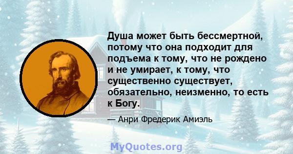 Душа может быть бессмертной, потому что она подходит для подъема к тому, что не рождено и не умирает, к тому, что существенно существует, обязательно, неизменно, то есть к Богу.