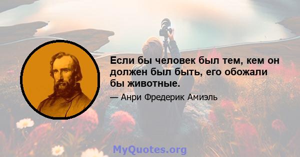 Если бы человек был тем, кем он должен был быть, его обожали бы животные.