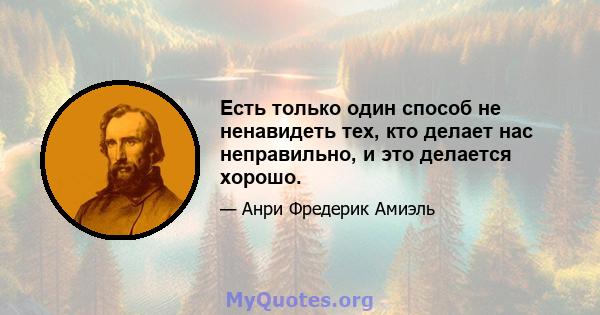 Есть только один способ не ненавидеть тех, кто делает нас неправильно, и это делается хорошо.